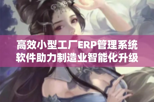 高效小型工厂ERP管理系统软件助力制造业智能化升级