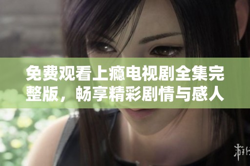 免费观看上瘾电视剧全集完整版，畅享精彩剧情与感人故事