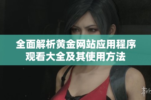 全面解析黄金网站应用程序观看大全及其使用方法