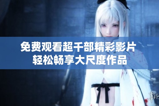 免费观看超千部精彩影片 轻松畅享大尺度作品