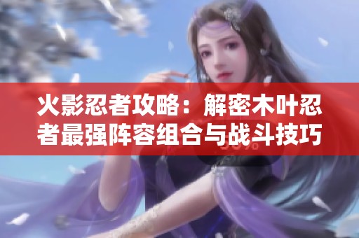 火影忍者攻略：解密木叶忍者最强阵容组合与战斗技巧