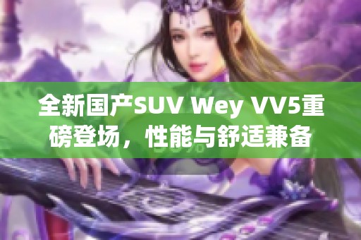 全新国产SUV Wey VV5重磅登场，性能与舒适兼备