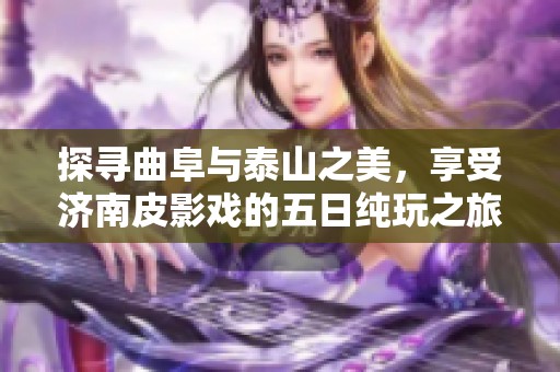 探寻曲阜与泰山之美，享受济南皮影戏的五日纯玩之旅