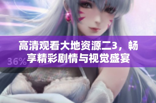高清观看大地资源二3，畅享精彩剧情与视觉盛宴