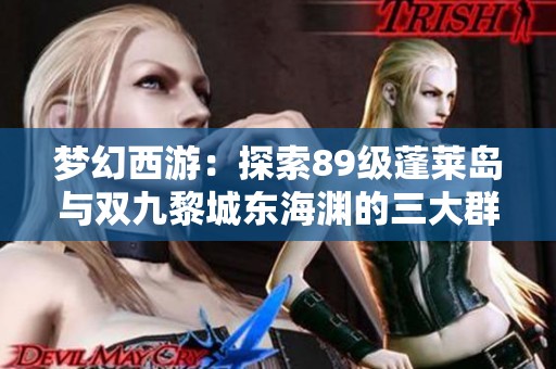 梦幻西游：探索89级蓬莱岛与双九黎城东海渊的三大群雄号秘诀
