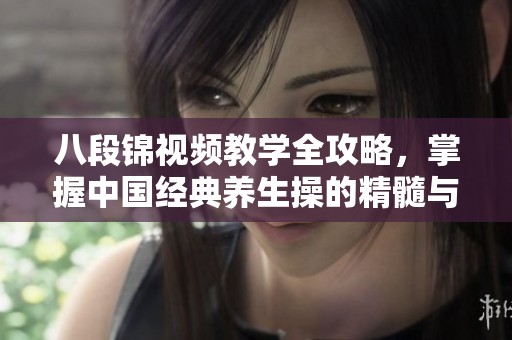 八段锦视频教学全攻略，掌握中国经典养生操的精髓与技巧