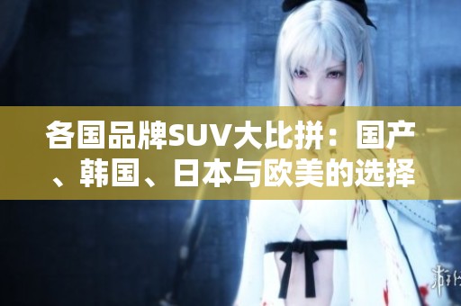 各国品牌SUV大比拼：国产、韩国、日本与欧美的选择分析
