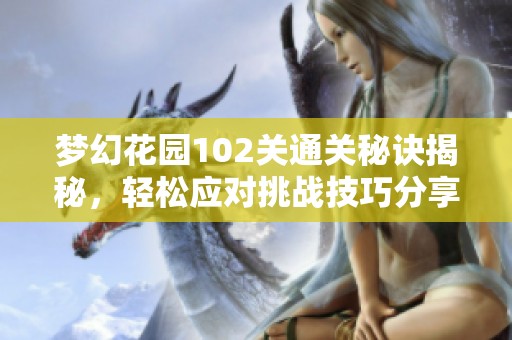 梦幻花园102关通关秘诀揭秘，轻松应对挑战技巧分享