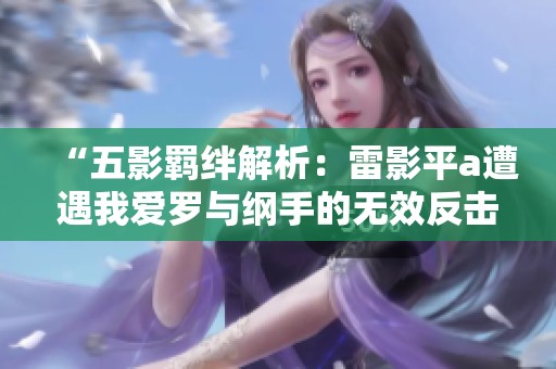 “五影羁绊解析：雷影平a遭遇我爱罗与纲手的无效反击”