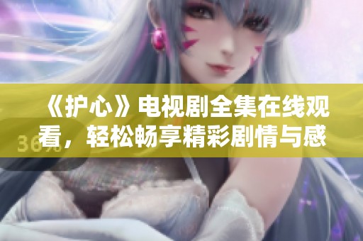 《护心》电视剧全集在线观看，轻松畅享精彩剧情与感人故事