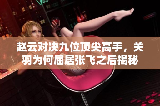赵云对决九位顶尖高手，关羽为何屈居张飞之后揭秘