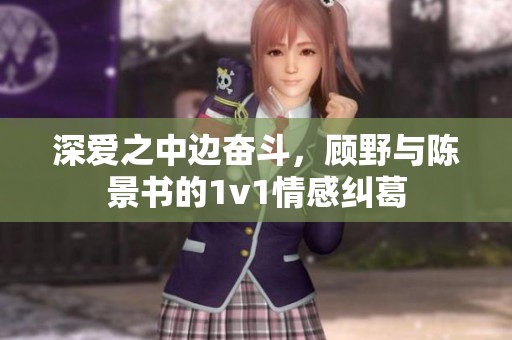 深爱之中边奋斗，顾野与陈景书的1v1情感纠葛