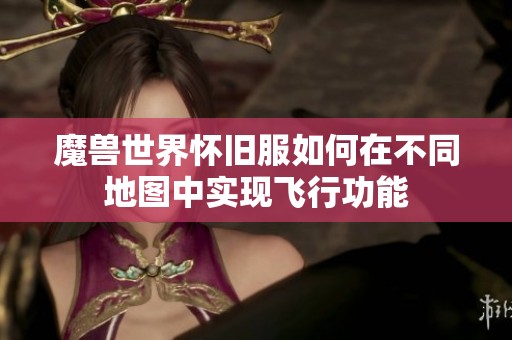 魔兽世界怀旧服如何在不同地图中实现飞行功能