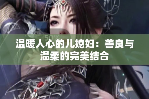 温暖人心的儿媳妇：善良与温柔的完美结合