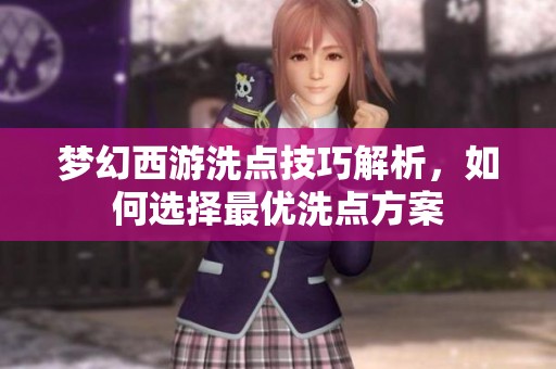 梦幻西游洗点技巧解析，如何选择最优洗点方案