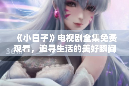 《小日子》电视剧全集免费观看，追寻生活的美好瞬间