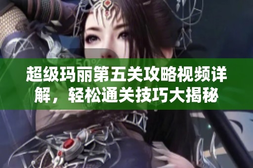 超级玛丽第五关攻略视频详解，轻松通关技巧大揭秘