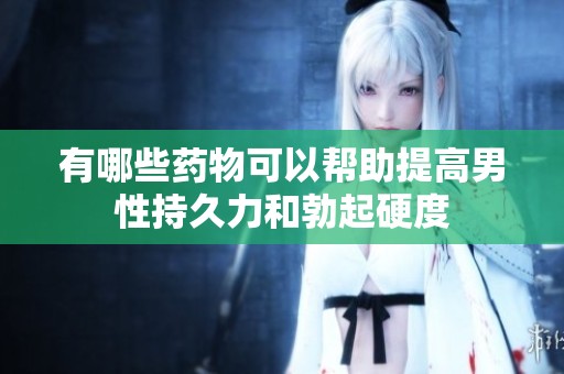 有哪些药物可以帮助提高男性持久力和勃起硬度