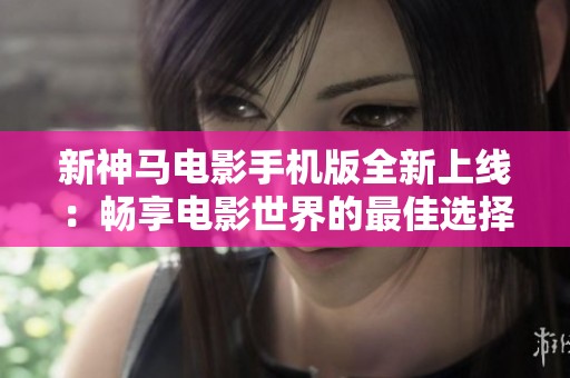 新神马电影手机版全新上线：畅享电影世界的最佳选择