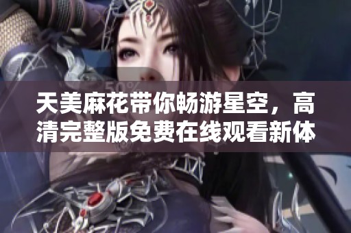 天美麻花带你畅游星空，高清完整版免费在线观看新体验