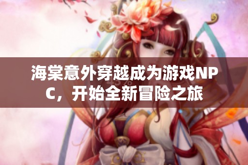海棠意外穿越成为游戏NPC，开始全新冒险之旅
