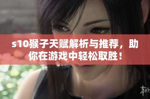 s10猴子天赋解析与推荐，助你在游戏中轻松取胜！