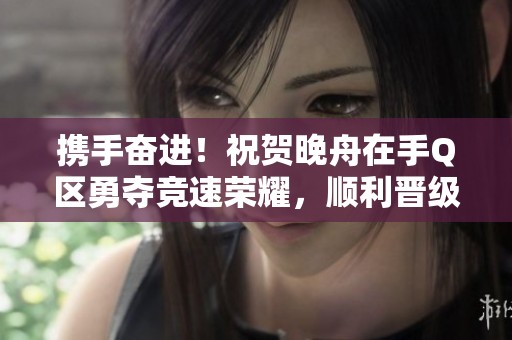 携手奋进！祝贺晚舟在手Q区勇夺竞速荣耀，顺利晋级！