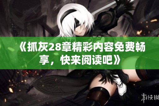 《抓灰28章精彩内容免费畅享，快来阅读吧》