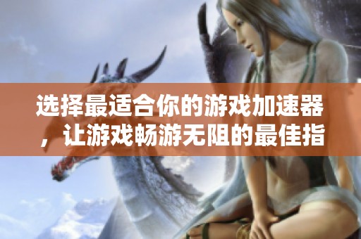 选择最适合你的游戏加速器，让游戏畅游无阻的最佳指南