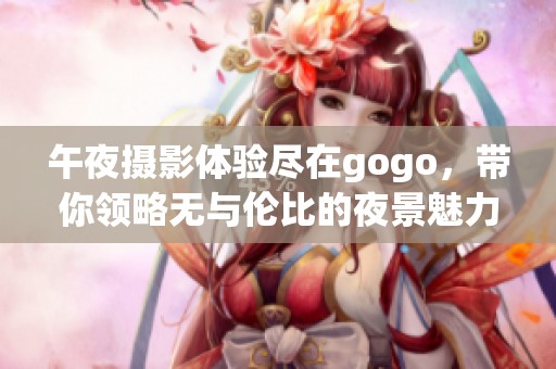 午夜摄影体验尽在gogo，带你领略无与伦比的夜景魅力