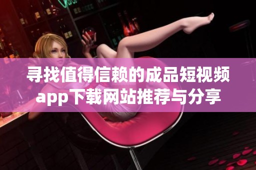 寻找值得信赖的成品短视频app下载网站推荐与分享