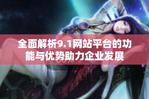 全面解析9.1网站平台的功能与优势助力企业发展