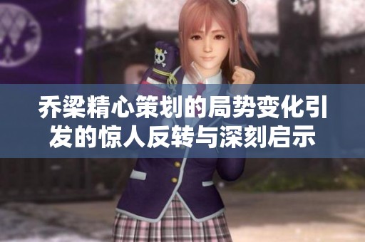 乔梁精心策划的局势变化引发的惊人反转与深刻启示