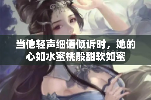 当他轻声细语倾诉时，她的心如水蜜桃般甜软如蜜