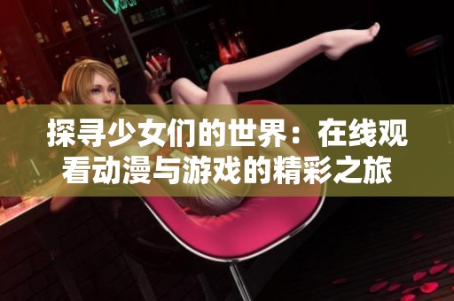 探寻少女们的世界：在线观看动漫与游戏的精彩之旅