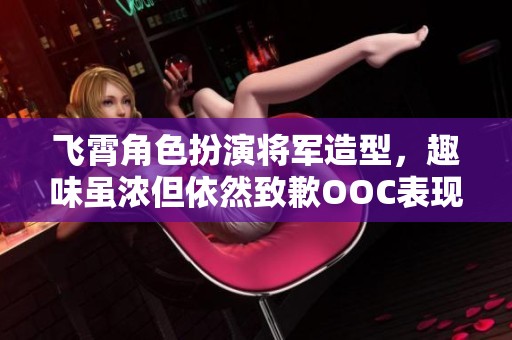 飞霄角色扮演将军造型，趣味虽浓但依然致歉OOC表现
