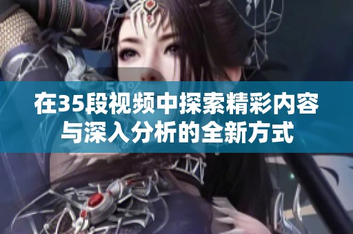 在35段视频中探索精彩内容与深入分析的全新方式