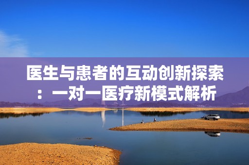 医生与患者的互动创新探索：一对一医疗新模式解析
