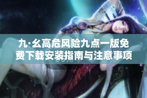 九·幺高危风险九点一版免费下载安装指南与注意事项