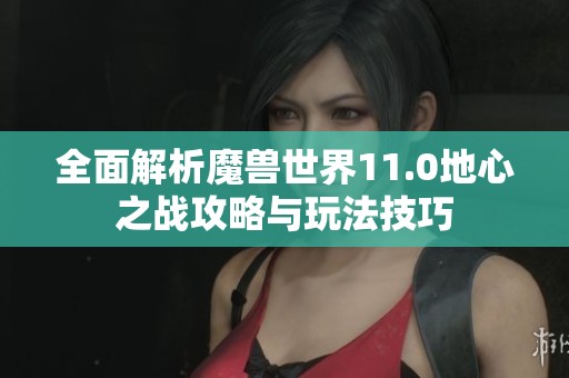 全面解析魔兽世界11.0地心之战攻略与玩法技巧