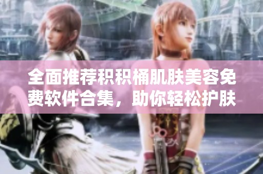 全面推荐积积桶肌肤美容免费软件合集，助你轻松护肤