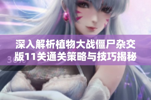 深入解析植物大战僵尸杂交版11关通关策略与技巧揭秘