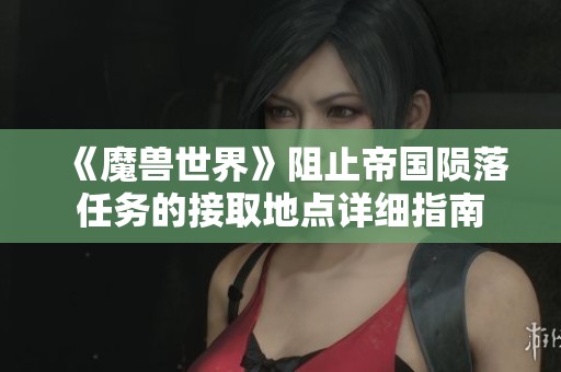 《魔兽世界》阻止帝国陨落任务的接取地点详细指南