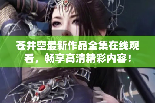 苍井空最新作品全集在线观看，畅享高清精彩内容！