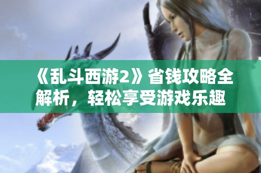 《乱斗西游2》省钱攻略全解析，轻松享受游戏乐趣