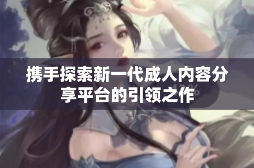 携手探索新一代成人内容分享平台的引领之作