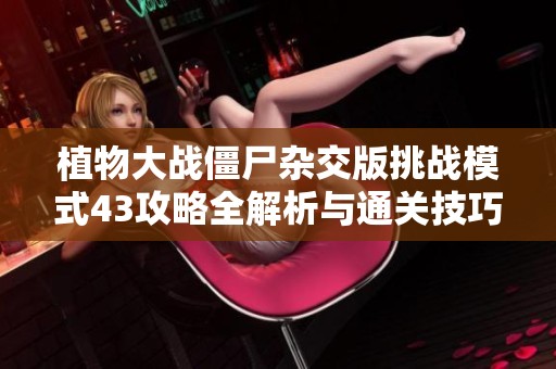 植物大战僵尸杂交版挑战模式43攻略全解析与通关技巧分享