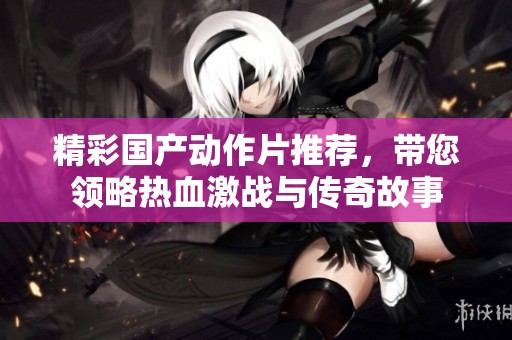 精彩国产动作片推荐，带您领略热血激战与传奇故事