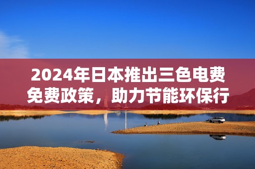 2024年日本推出三色电费免费政策，助力节能环保行动