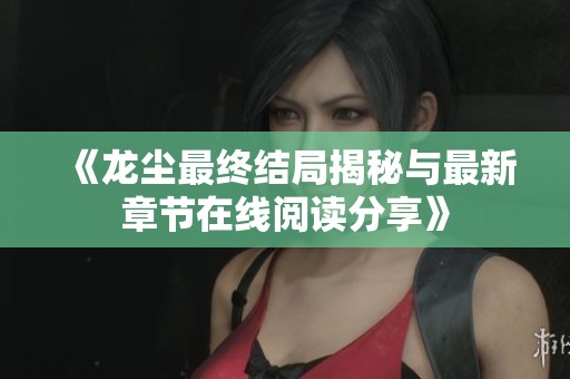 《龙尘最终结局揭秘与最新章节在线阅读分享》